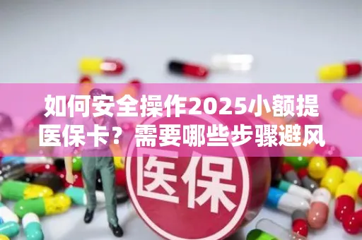 如何安全操作2025小额提医保卡？需要哪些步骤避风险？